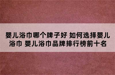 婴儿浴巾哪个牌子好 如何选择婴儿浴巾 婴儿浴巾品牌排行榜前十名